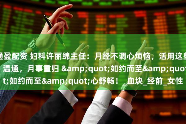 通盈配资 妇科许丽绵主任：月经不调心烦恼，活用这些古方，补虚、化瘀、温通，月事重归 &quot;如约而至&quot;心舒畅！_血块_经前_女性