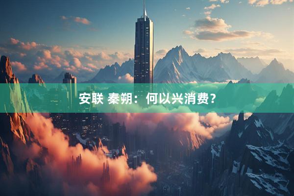 安联 秦朔：何以兴消费？