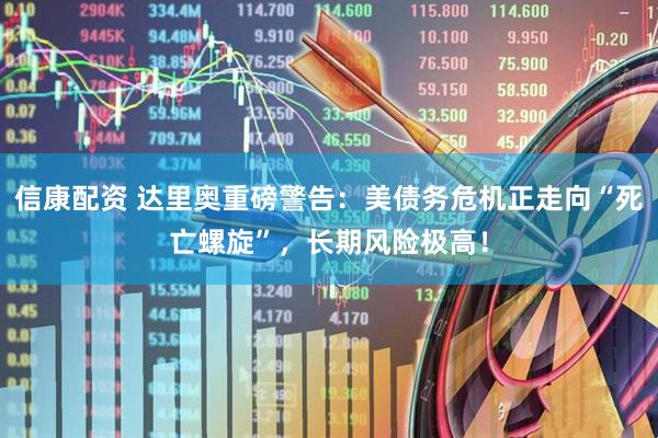 信康配资 达里奥重磅警告：美债务危机正走向“死亡螺旋”，长期风险极高！