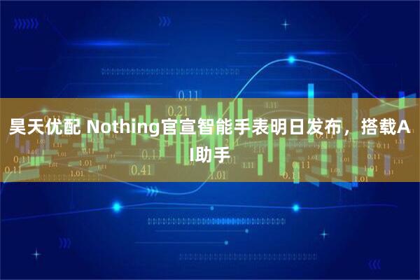 昊天优配 Nothing官宣智能手表明日发布，搭载AI助手