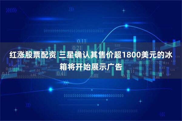 红涨股票配资 三星确认其售价超1800美元的冰箱将开始展示广告