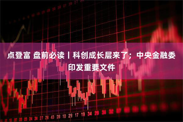 点登富 盘前必读丨科创成长层来了；中央金融委印发重要文件