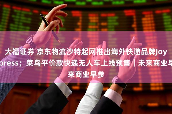 大福证券 京东物流沙特起网推出海外快递品牌JoyExpress；菜鸟平价款快递无人车上线预售｜未来商业早参