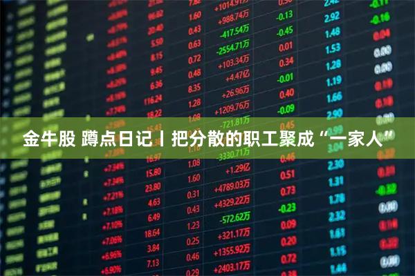 金牛股 蹲点日记丨把分散的职工聚成“一家人”