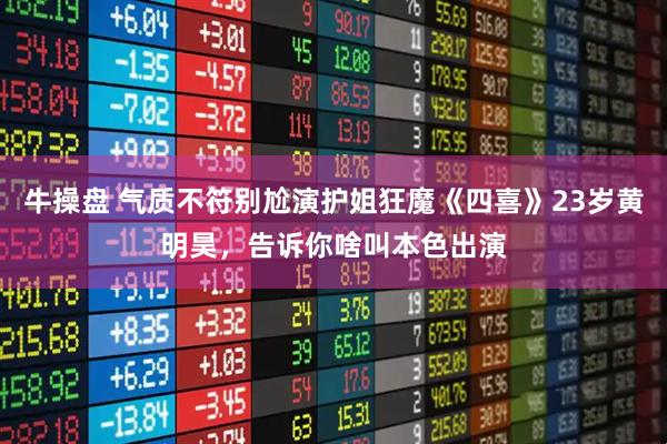 牛操盘 气质不符别尬演护姐狂魔《四喜》23岁黄明昊，告诉你啥叫本色出演