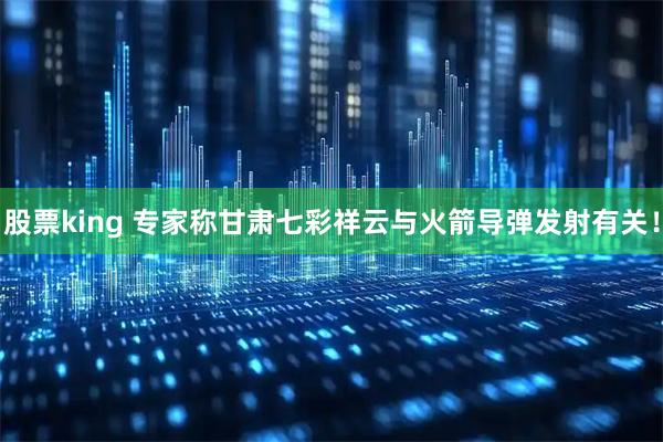 股票king 专家称甘肃七彩祥云与火箭导弹发射有关！