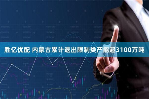 胜亿优配 内蒙古累计退出限制类产能超3100万吨