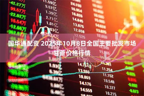 国华通配资 2025年10月8日全国主要批发市场甘蔗价格行情