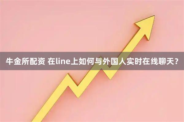 牛金所配资 在line上如何与外国人实时在线聊天？