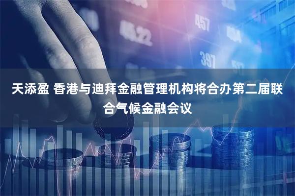 天添盈 香港与迪拜金融管理机构将合办第二届联合气候金融会议