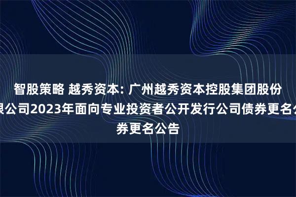 智股策略 越秀资本: 广州越秀资本控股集团股份有限公司2023年面向专业投资者公开发行公司债券更名公告