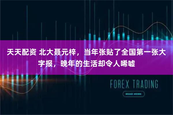 天天配资 北大聂元梓，当年张贴了全国第一张大字报，晚年的生活却令人唏嘘
