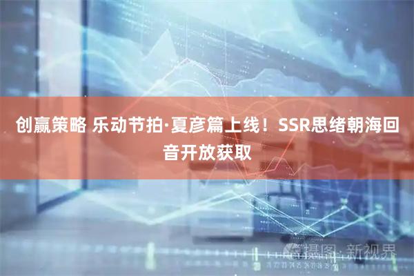 创赢策略 乐动节拍·夏彦篇上线！SSR思绪朝海回音开放获取