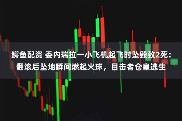 鳄鱼配资 委内瑞拉一小飞机起飞时坠毁致2死：翻滚后坠地瞬间燃起火球，目击者仓皇逃生