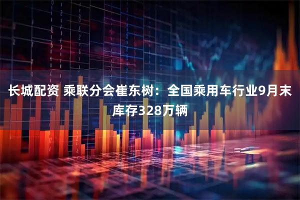 长城配资 乘联分会崔东树：全国乘用车行业9月末库存328万辆