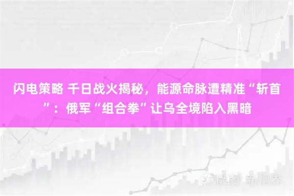 闪电策略 千日战火揭秘，能源命脉遭精准“斩首”：俄军“组合拳”让乌全境陷入黑暗