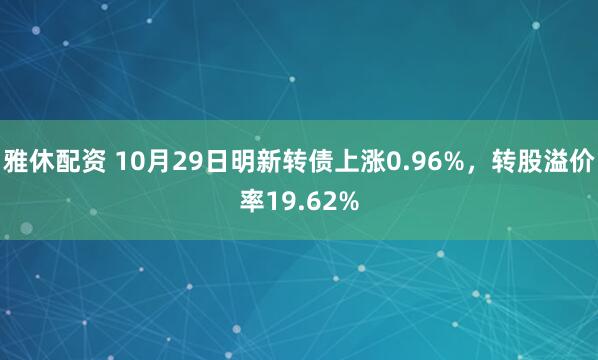 雅休配资 10月29日明新转债上涨0.96%，转股溢价率19.62%