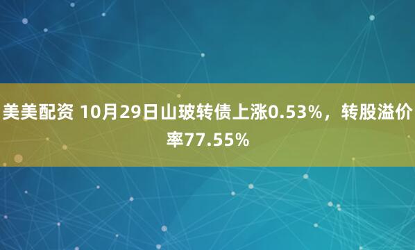 美美配资 10月29日山玻转债上涨0.53%，转股溢价率77.55%