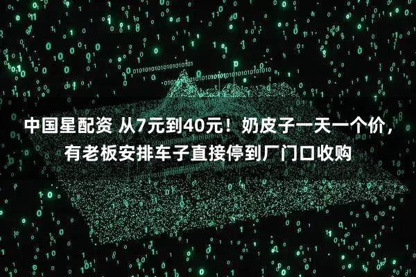 中国星配资 从7元到40元！奶皮子一天一个价，有老板安排车子直接停到厂门口收购