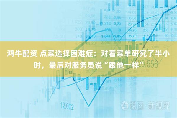 鸿牛配资 点菜选择困难症：对着菜单研究了半小时，最后对服务员说“跟他一样”