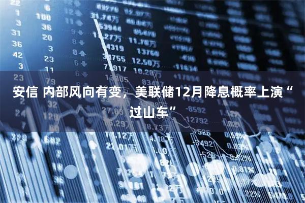 安信 内部风向有变，美联储12月降息概率上演“过山车”