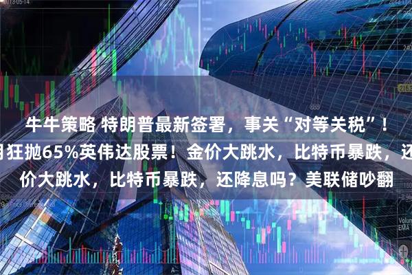 牛牛策略 特朗普最新签署，事关“对等关税”！美股巨震，桥水3个月狂抛65%英伟达股票！金价大跳水，比特币暴跌，还降息吗？美联储吵翻