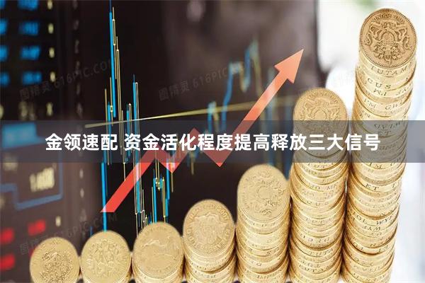 金领速配 资金活化程度提高释放三大信号