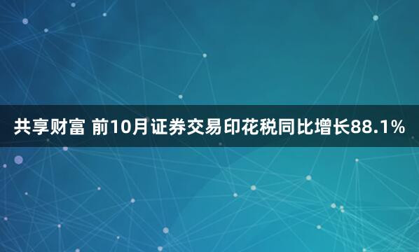 共享财富 前10月证券交易印花税同比增长88.1%