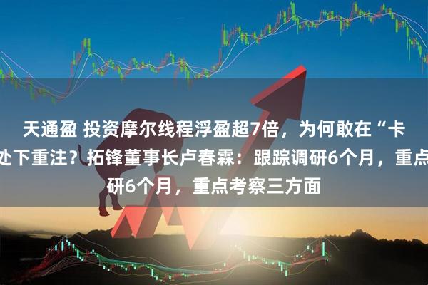 天通盈 投资摩尔线程浮盈超7倍，为何敢在“卡脖子”最痛处下重注？拓锋董事长卢春霖：跟踪调研6个月，重点考察三方面