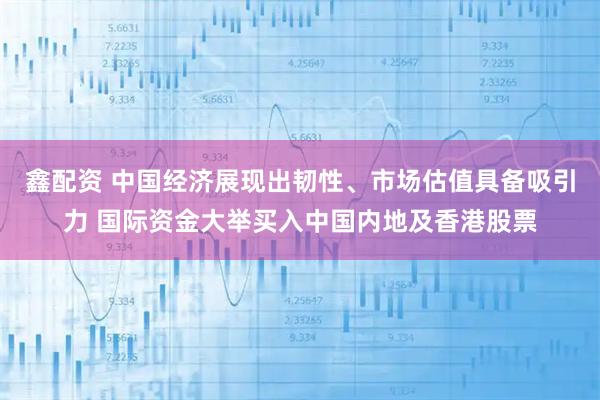 鑫配资 中国经济展现出韧性、市场估值具备吸引力 国际资金大举买入中国内地及香港股票