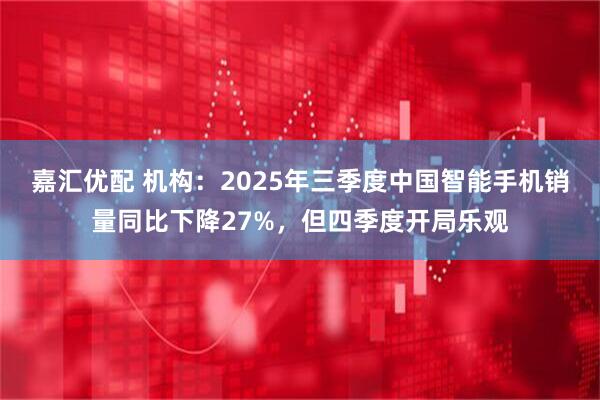 嘉汇优配 机构：2025年三季度中国智能手机销量同比下降27%，但四季度开局乐观