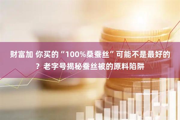 财富加 你买的“100%桑蚕丝”可能不是最好的？老字号揭秘蚕丝被的原料陷阱