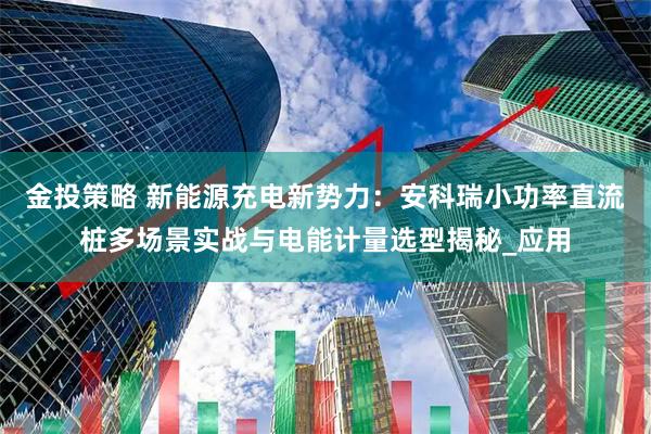 金投策略 新能源充电新势力：安科瑞小功率直流桩多场景实战与电能计量选型揭秘_应用