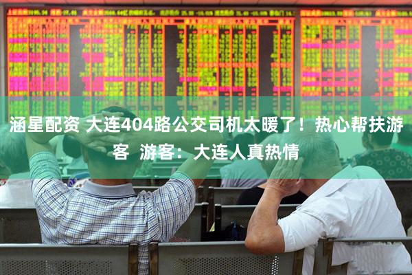 涵星配资 大连404路公交司机太暖了！热心帮扶游客  游客：大连人真热情